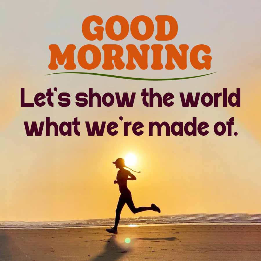 GOOD
MORNING
Let's show the world
what we're made of.