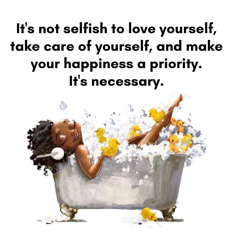 It's not selfish to love yourself,
take care of yourself, and make
your happiness a priority.
It's necessary.
