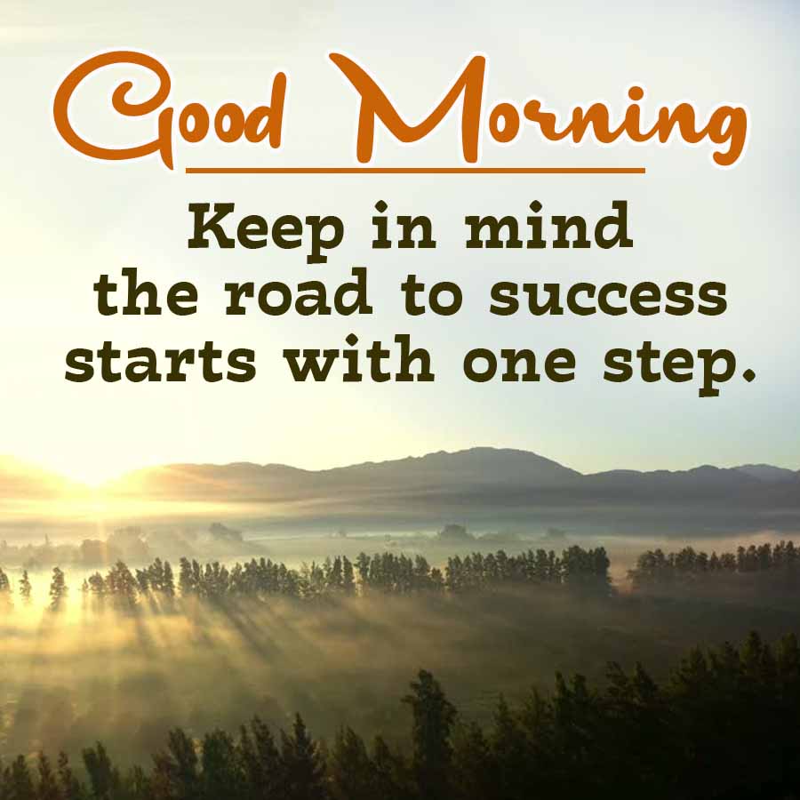 Good Morning
Keep in mind
the road to success
starts with one step.