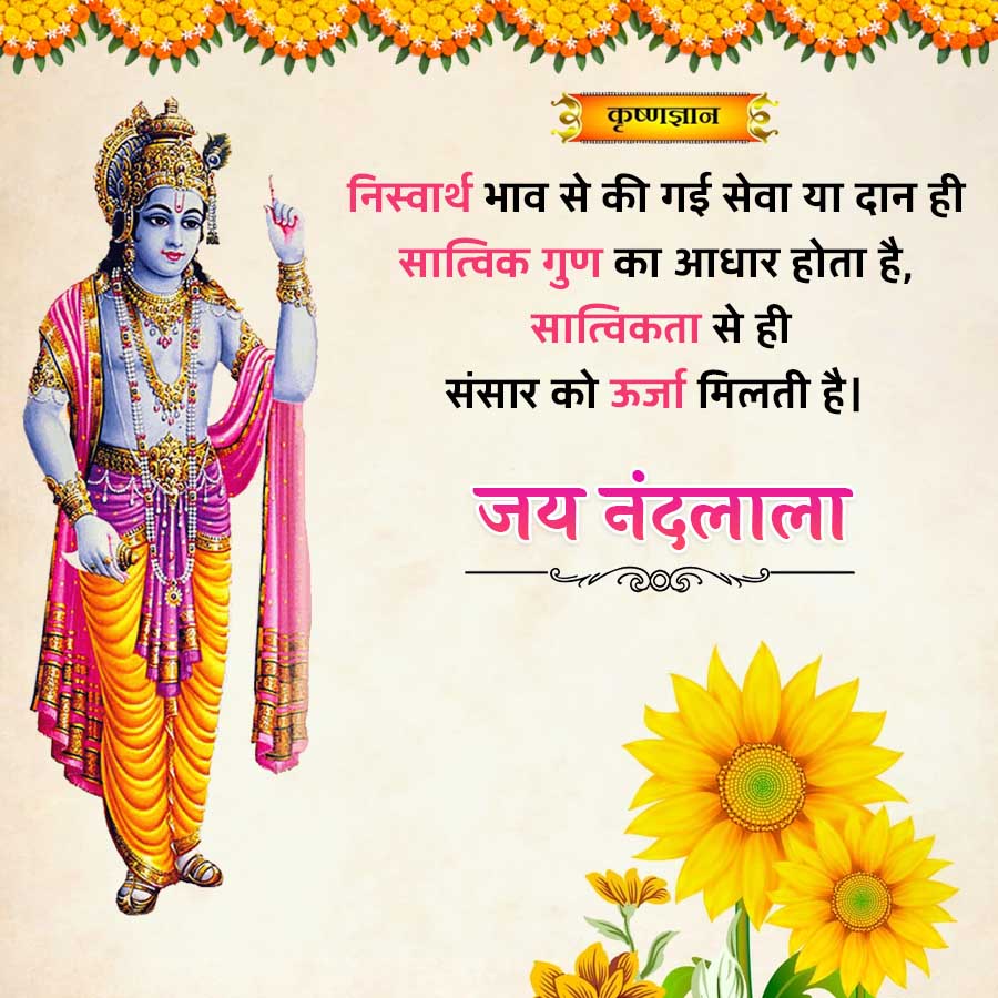 कृष्णज्ञान
निस्वार्थ भाव से की गई सेवा या दान ही
सात्विक गुण का आधार होता है,
सात्विकता से ही
संसार को ऊर्जा मिलती है।
जय नंदलाला