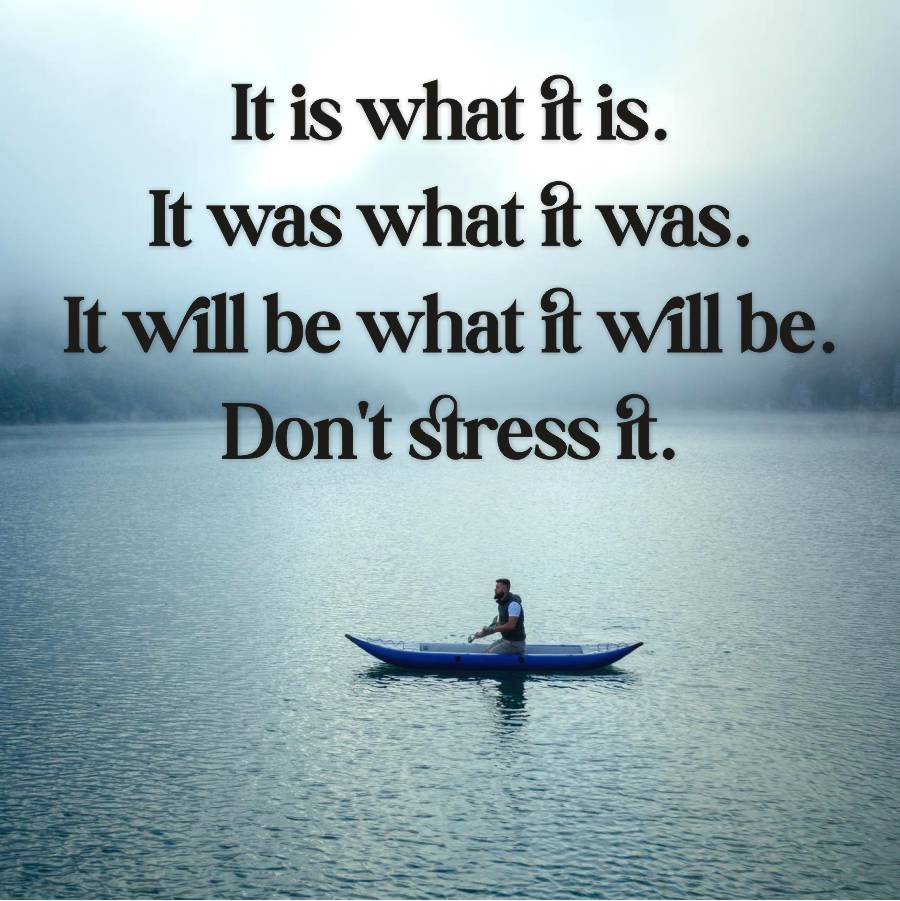 It is what it is.
It was what it was.
It will be what it will be.
Don't stress it.