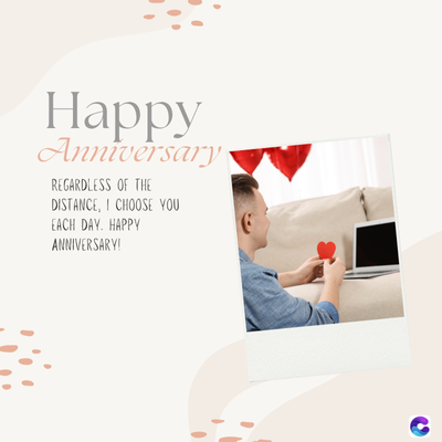 Happy
Anniversary
REGARDLESS OF THE
DISTANCE, I CHOOSE YOU
EACH DAY. HAPPY
ANNIVERSARY!