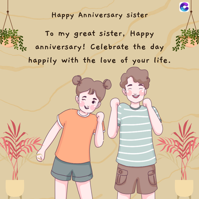 Happy Anniversary sister
To my great sister, Happy
anniversary! Celebrate the day
happily with the love of your life.
