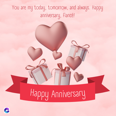 C
You are my today, tomorrow, and always. Happy
anniversary, fiancé!
Happy Anniversary