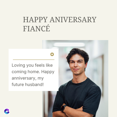 C
HAPPY ANIVERSARY
FIANCÉ
Loving you feels like
coming home. Happy
anniversary, my
future husband!