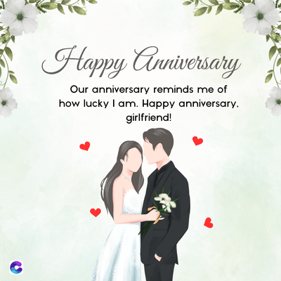 Happy Anniversary
Our anniversary reminds me of
how lucky I am. Happy anniversary.
girlfriend!
