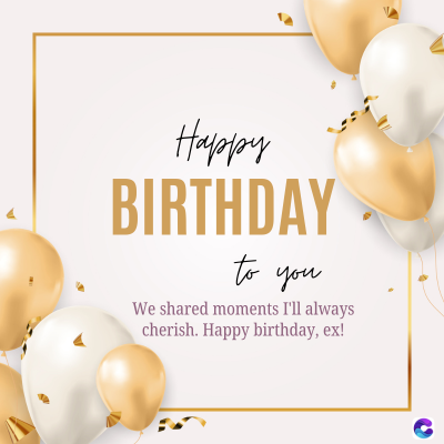 Happy
BIRTHDAY
to you
We shared moments I'll always
cherish. Happy birthday, ex!