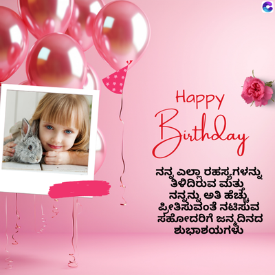 Happy
Birthday
ನನ್ನ ಎಲ್ಲಾ ರಹಸ್ಯಗಳನ್ನು
ತಿಳಿದಿರುವ ಮತ್ತು
ನನ್ನನ್ನು ಅತಿ ಹೆಚ್ಚು
ಪ್ರೀತಿಸುವಂತೆ ನಟಿಸುವ
ಸಹೋದರಿಗೆ ಜನ್ಮದಿನದ
ಶುಭಾಶಯಗಳು
C