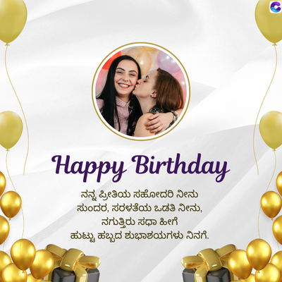 Happy Birthday
ನನ್ನ ಪ್ರೀತಿಯ ಸಹೋದರಿ ನೀನು
ಸುಂದರ, ಸರಳತೆಯ ಒಡತಿ ನೀನು,
ನಗುತ್ತಿರು ಸಧಾ ಹೀಗೆ
ಹುಟ್ಟು ಹಬ್ಬದ ಶುಭಾಶಯಗಳು ನಿನಗೆ.
C