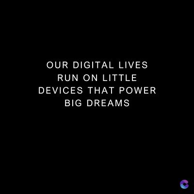 OUR DIGITAL LIVES
RUN ON LITTLE
DEVICES THAT POWER
BIG DREAMS