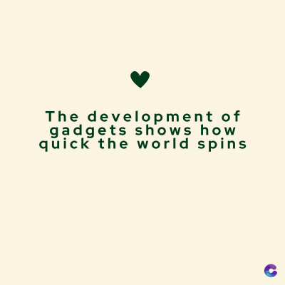 The development of
gadgets shows how
quick the world spins
C