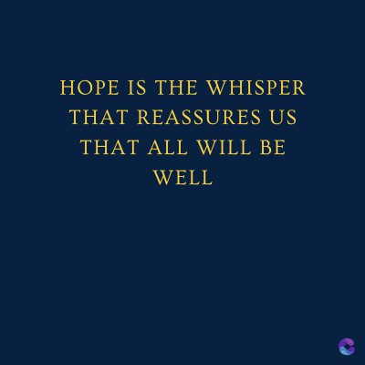 HOPE IS THE WHISPER
THAT REASSURES US
THAT ALL WILL BE
WELL