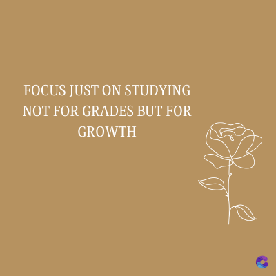 FOCUS JUST ON STUDYING
NOT FOR GRADES BUT FOR
GROWTH