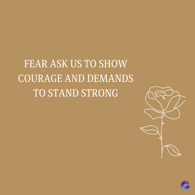 FEAR ASK US TO SHOW
COURAGE AND DEMANDS
TO STAND STRONG