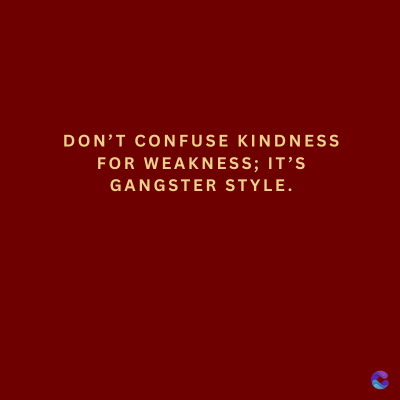 DON'T CONFUSE KINDNESS
FOR WEAKNESS; IT'S
GANGSTER STYLE.