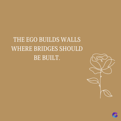 THE EGO BUILDS WALLS
WHERE BRIDGES SHOULD
BE BUILT.
