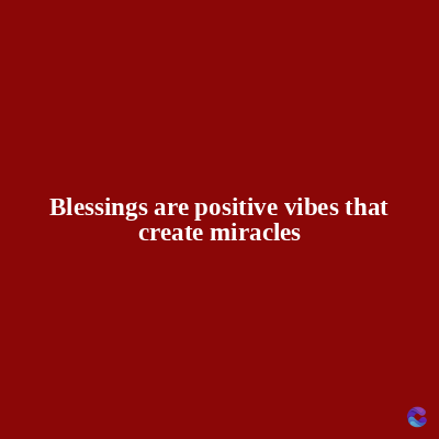 Blessings are positive vibes that
create miracles