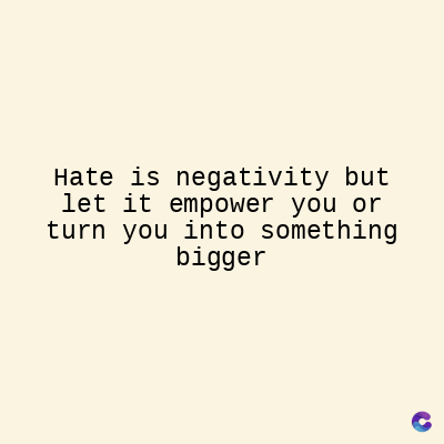 Hate is negativity but
let it empower you or
turn you into something
bigger
C