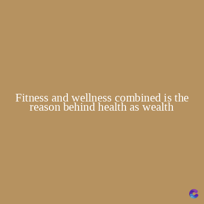 Fitness and wellness combined is the
reason behind health as wealth
