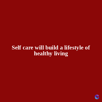 Self care will build a lifestyle of
healthy living
