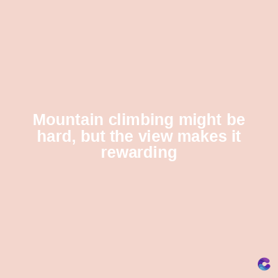 Mountain climbing might be
hard, but the view makes it
rewarding
C