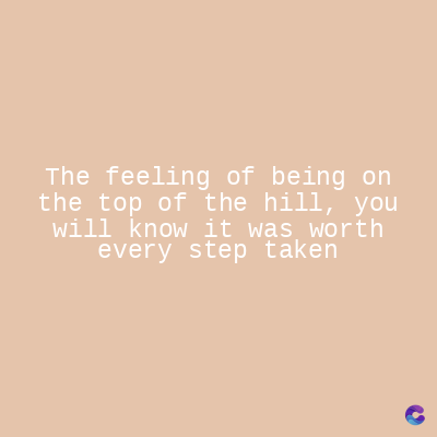 The feeling of being on
the top of the hill, you
will know it was worth
every step taken