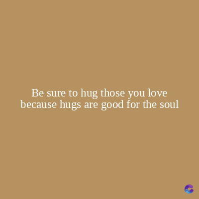 Be sure to hug those you love
because hugs are good for the soul