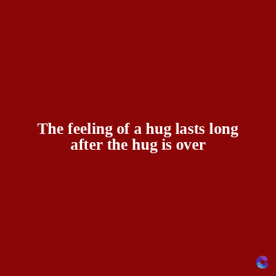 The feeling of a hug lasts long
after the hug is over