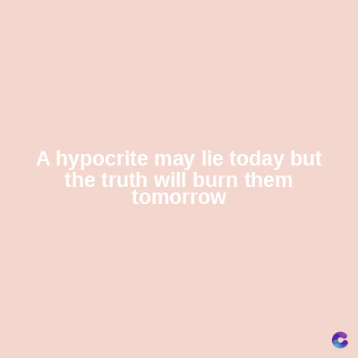 A hypocrite may lie today but
the truth will burn them
tomorrow
C