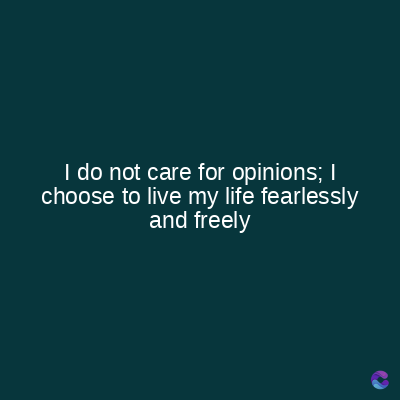 I do not care for opinions; I
choose to live my life fearlessly
and freely