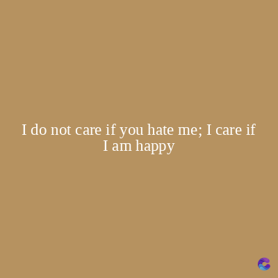 I do not care if you hate me; I care if
I am happy