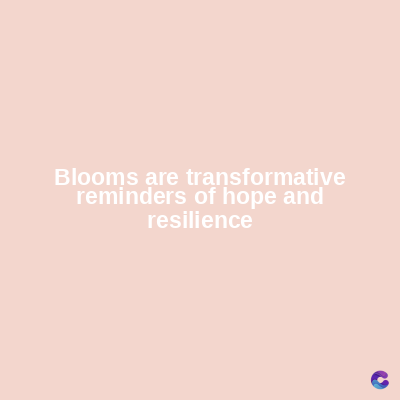 Blooms are transformative
reminders of hope and
resilience
C