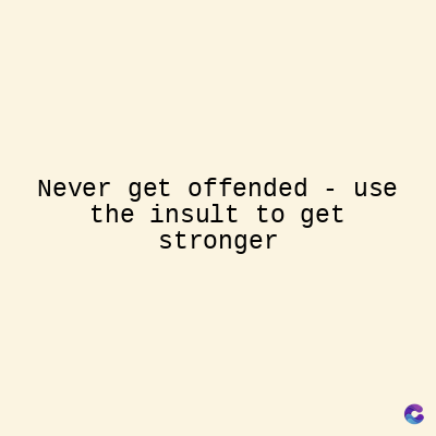 Never get offended - use
the insult to get
stronger
C