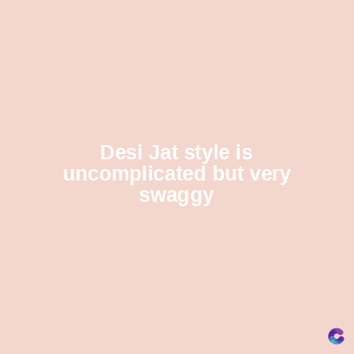 Desi Jat style is
uncomplicated but very
swaggy
C
