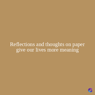 Reflections and thoughts on paper
give our lives more meaning