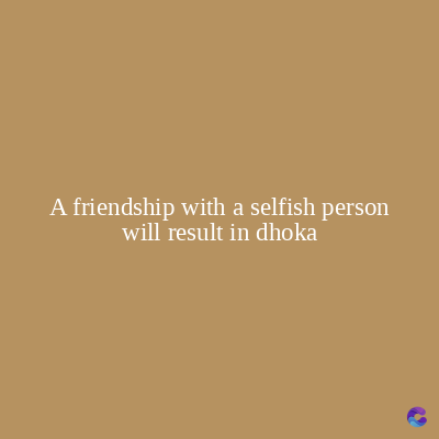 A friendship with a selfish person
will result in dhoka