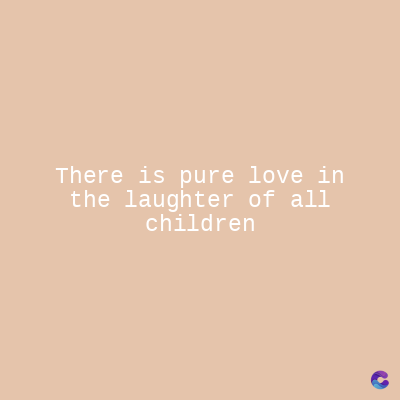 There is pure love in
the laughter of all
children