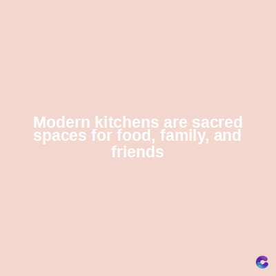 Modern kitchens are sacred
spaces for food, family, and
friends
C