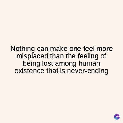 Nothing can make one feel more
misplaced than the feeling of
being lost among human
existence that is never-ending
C