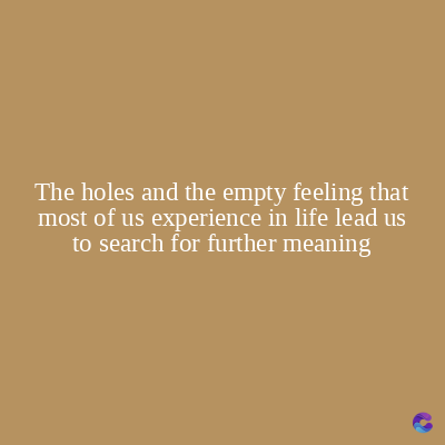 The holes and the empty feeling that
most of us experience in life lead us
to search for further meaning