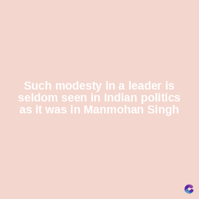 Such modesty in a leader is
seldom seen in Indian politics
as it was in Manmohan Singh
C