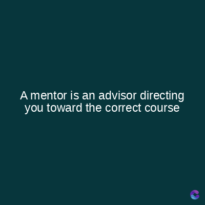 A mentor is an advisor directing
you toward the correct course