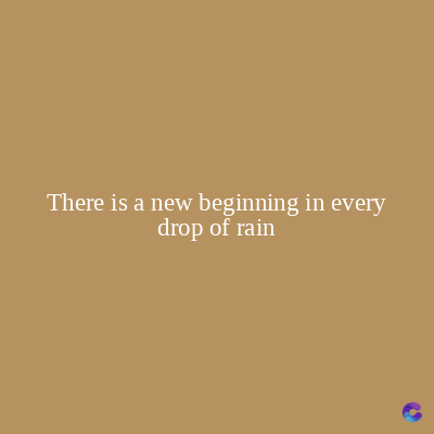 There is a new beginning in every
drop of rain
