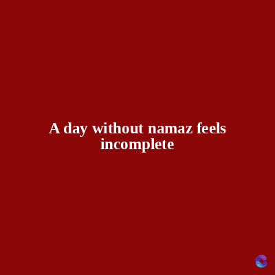A day without namaz feels
incomplete
