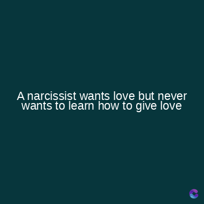 A narcissist wants love but never
wants to learn how to give love