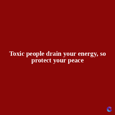 Toxic people drain your energy, so
protect your peace