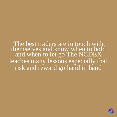 The best traders are in touch with
themselves and know when to hold
and when to let go The NCDEX
teaches many lessons especially that
risk and reward go hand in hand