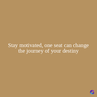 Stay motivated, one seat can change
the journey of your destiny