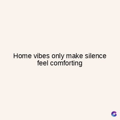 Home vibes only make silence
feel comforting
C