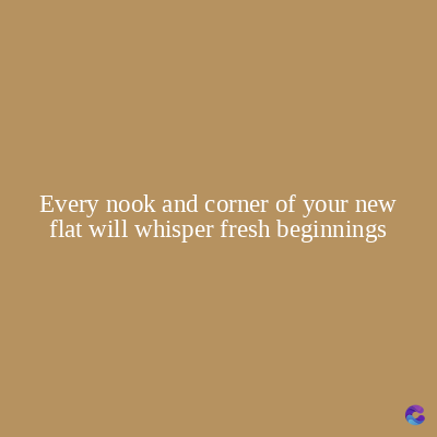 Every nook and corner of your new
flat will whisper fresh beginnings